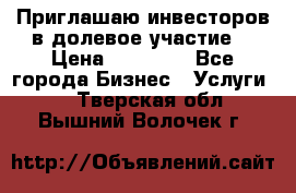 Приглашаю инвесторов в долевое участие. › Цена ­ 10 000 - Все города Бизнес » Услуги   . Тверская обл.,Вышний Волочек г.